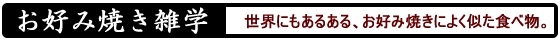 お好み焼き雑学 - 世界にもあるある、お好み焼きによく似た食べ物。